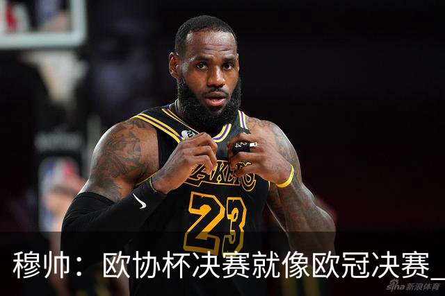 穆帅：欧协杯决赛就像欧冠决赛 我不是为自己